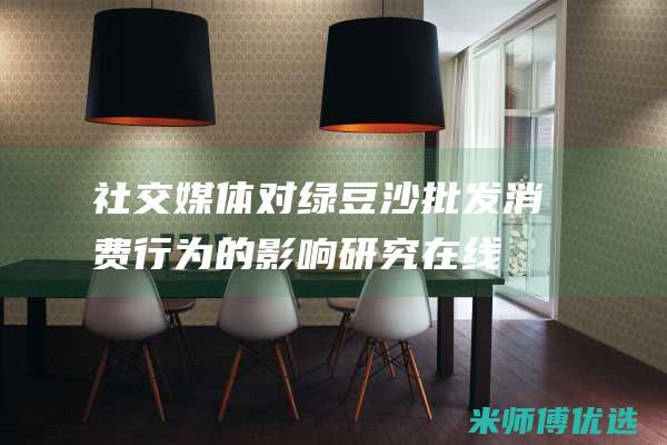 社交媒体对绿豆沙批发消费行为的影响：研究在线平台如何塑造购买决策 (社交媒体对绿茶的影响)