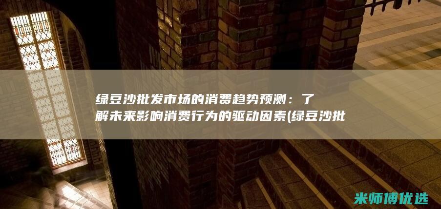 绿豆沙批发市场的消费趋势预测：了解未来影响消费行为的驱动因素 (绿豆沙批发市场)