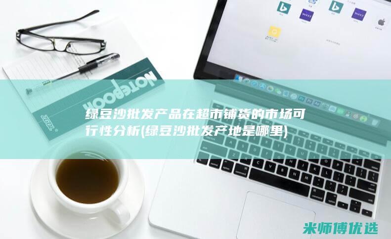 绿豆沙批发产品在超市铺货的市场可行性分析 (绿豆沙批发产地是哪里)