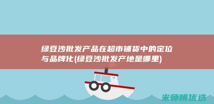 绿豆沙批发产品在超市铺货中的定位与品牌化 (绿豆沙批发产地是哪里)