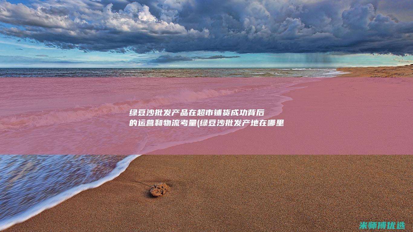 绿豆沙批发产品在超市铺货成功背后的运营和物流考量 (绿豆沙批发产地在哪里)