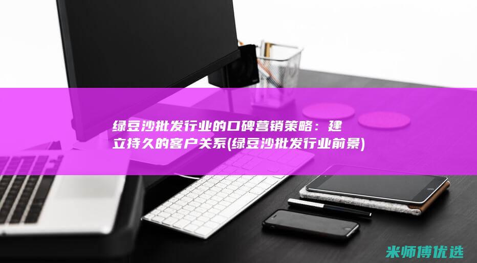 绿豆沙批发行业的口碑营销策略：建立持久的客户关系 (绿豆沙批发行业前景)