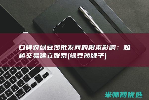 口碑对绿豆沙批发商的根本影响：超越交易建立联系 (绿豆沙牌子)