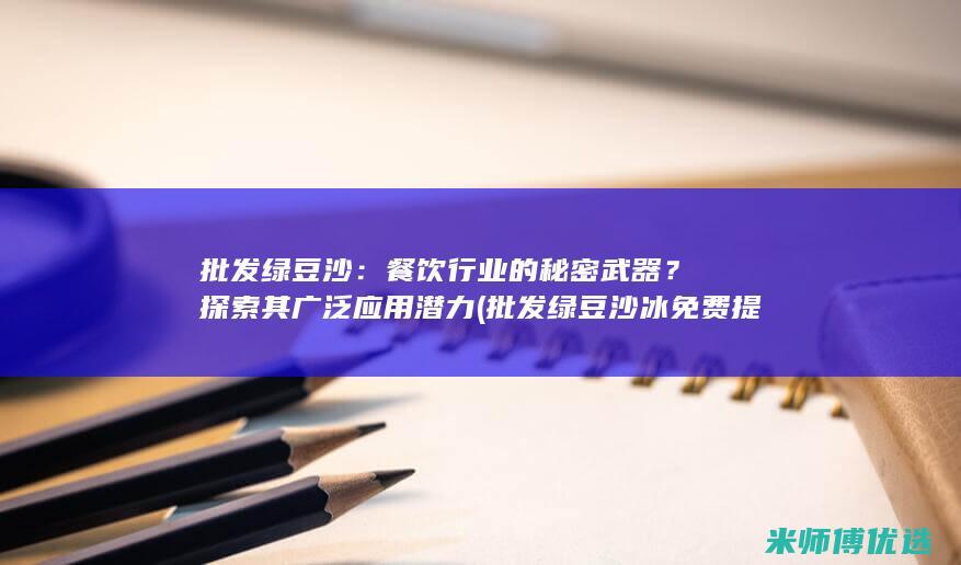 批发绿豆沙：餐饮行业的秘密武器？探索其广泛应用潜力 (批发绿豆沙冰免费提供冰箱)