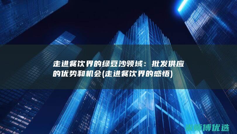 走进餐饮界的绿豆沙领域：批发供应的优势和机会 (走进餐饮界的感悟)