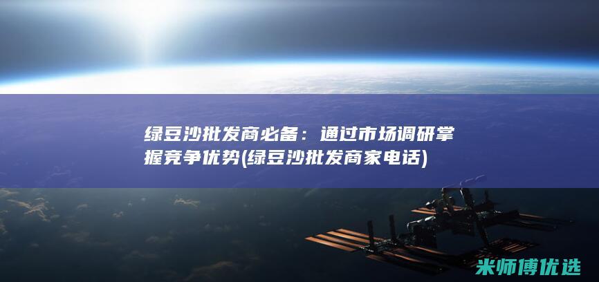 绿豆沙批发商必备：通过市场调研掌握竞争优势 (绿豆沙批发商家电话)