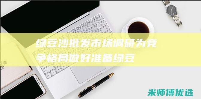 绿豆沙批发市场调研：为竞争格局做好准备 (绿豆沙批发市场)