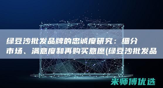绿豆沙批发品牌的忠诚度研究：细分市场、满意度和再购买意愿 (绿豆沙批发品牌排行榜)
