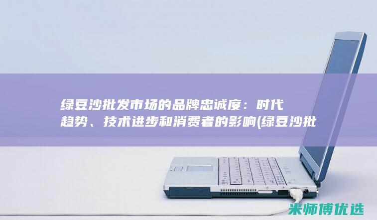 绿豆沙批发市场的品牌忠诚度：时代趋势、技术进步和消费者的影响 (绿豆沙批发市场)