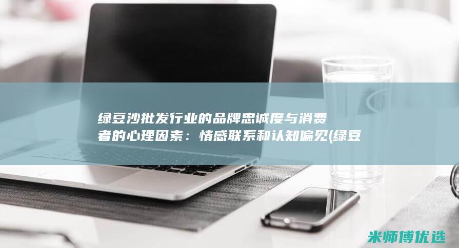 绿豆沙批发行业的品牌忠诚度与消费者的心理因素：情感联系和认知偏见 (绿豆沙批发行业前景)
