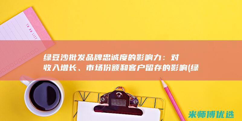 绿豆沙批发品牌忠诚度的影响力：对收入增长、市场份额和客户留存的影响 (绿豆沙批发品种有哪些)