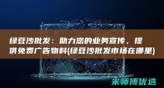 绿豆沙批发：助力您的业务宣传，提供免费广告物料 (绿豆沙批发市场在哪里)