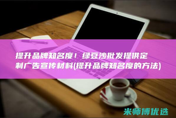 提升品牌知名度！绿豆沙批发提供定制广告宣传材料 (提升品牌知名度的方法)