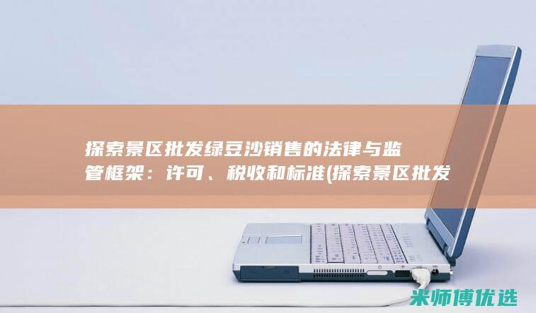 探索景区批发绿豆沙销售的法律与监管框架：许可、税收和标准 (探索景区批发区的意义)