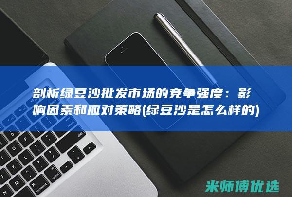 剖析绿豆沙批发市场的竞争强度：影响因素和应对策略 (绿豆沙是怎么样的)