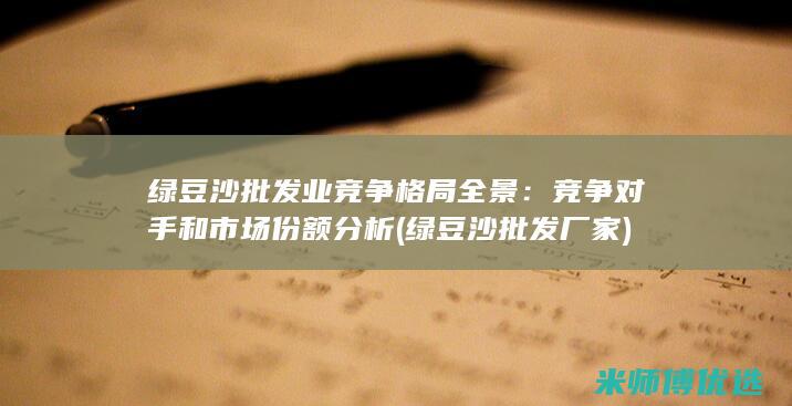 绿豆沙批发业竞争格局全景：竞争对手和市场份额分析 (绿豆沙批发厂家)