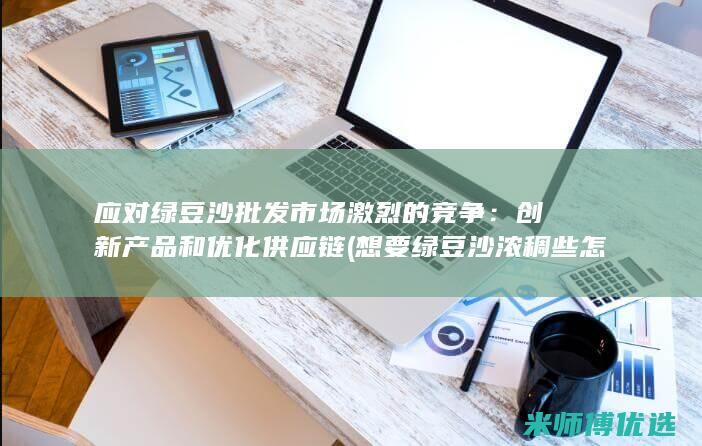 应对绿豆沙批发市场激烈的竞争：创新产品和优化供应链 (想要绿豆沙浓稠些怎么办)