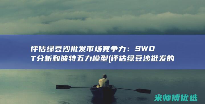 评估绿豆沙批发市场竞争力：SWOT分析和波特五力模型 (评估绿豆沙批发的方法)