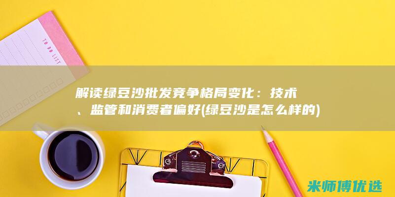 解读绿豆沙批发竞争格局变化：技术、监管和消费者偏好 (绿豆沙是怎么样的)