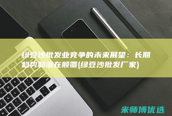 绿豆沙批发业竞争的未来展望：长期趋势和潜在颠覆 (绿豆沙批发厂家)