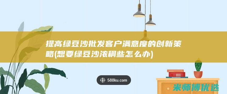 提高绿豆沙批发客户满意度的创新策略 (想要绿豆沙浓稠些怎么办)