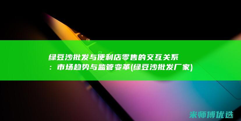 绿豆沙批发与便利店零售的交互关系：市场趋势与监管变革 (绿豆沙批发厂家)