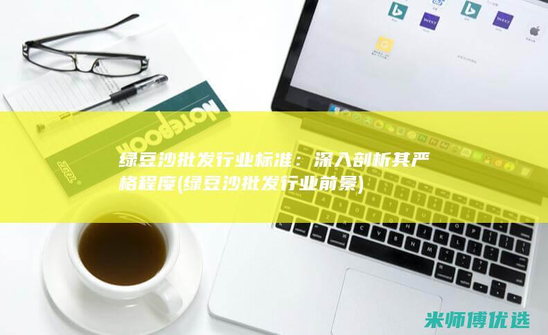 绿豆沙批发行业标准：深入剖析其严格程度 (绿豆沙批发行业前景)