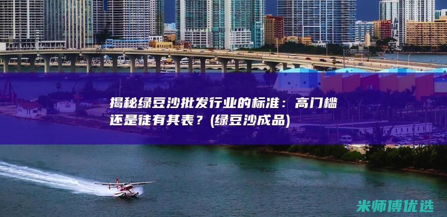 揭秘绿豆沙批发行业的标准：高门槛还是徒有其表？ (绿豆沙成品)