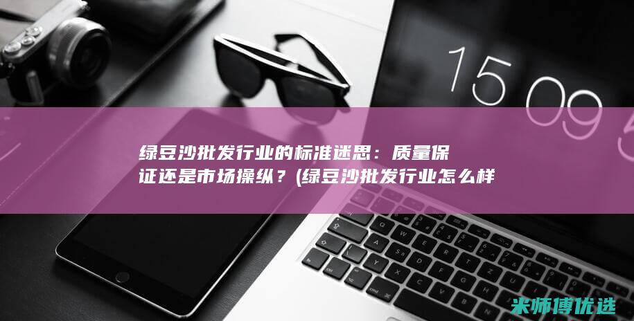 绿豆沙批发行业的标准迷思：质量保证还是市场操纵？ (绿豆沙批发行业怎么样)