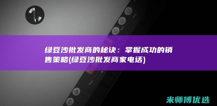 绿豆沙批发商的秘诀：掌握成功的销售策略 (绿豆沙批发商家电话)