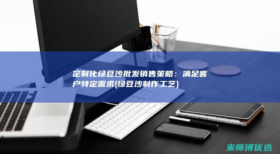 定制化绿豆沙批发销售策略：满足客户特定需求 (绿豆沙制作工艺)
