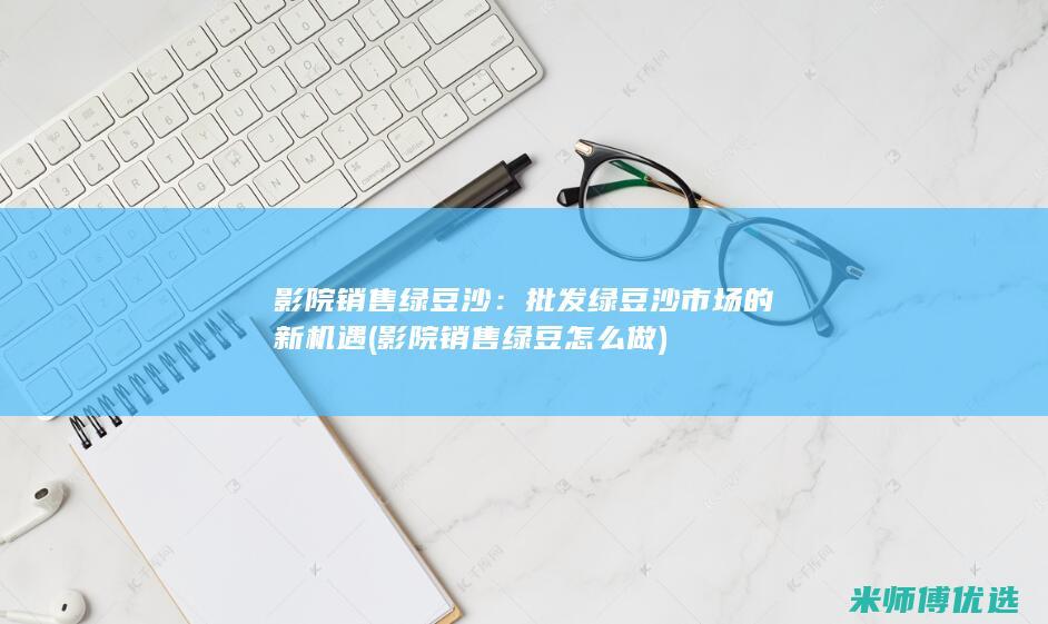 影院销售绿豆沙：批发绿豆沙市场的新机遇 (影院销售绿豆怎么做)