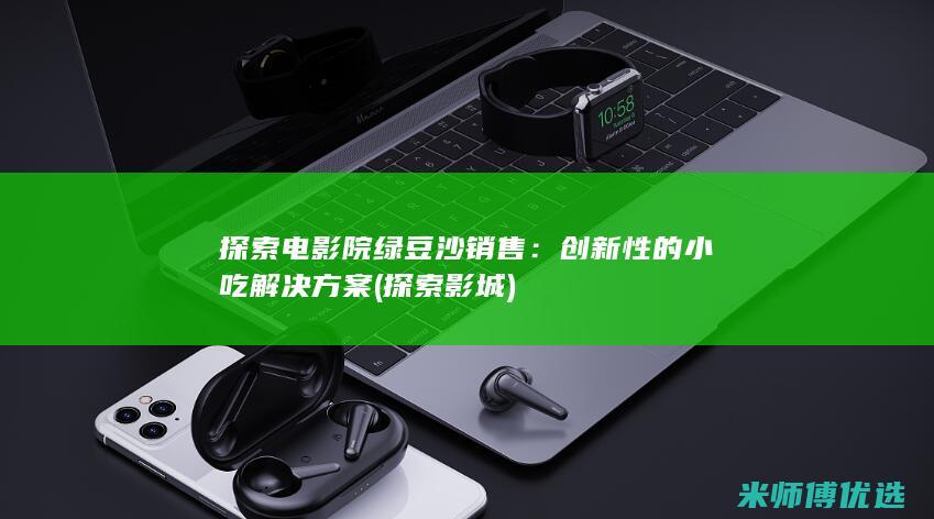 探索电影院绿豆沙销售：创新性的小吃解决方案 (探索影城)