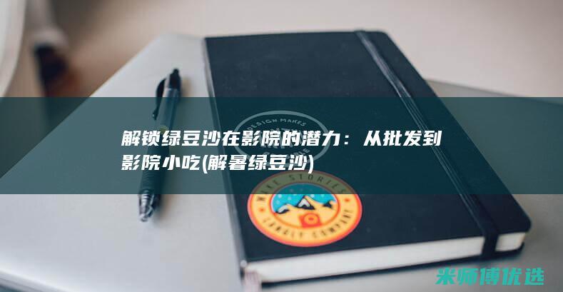 解锁绿豆沙在影院的潜力：从批发到影院小吃 (解暑绿豆沙)