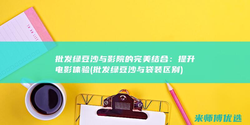 批发绿豆沙与影院的完美结合：提升电影体验 (批发绿豆沙与袋装区别)