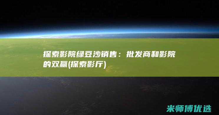 探索影院绿豆沙销售：批发商和影院的双赢 (探索影厅)