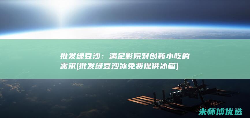 批发绿豆沙：满足影院对创新小吃的需求 (批发绿豆沙冰免费提供冰箱)