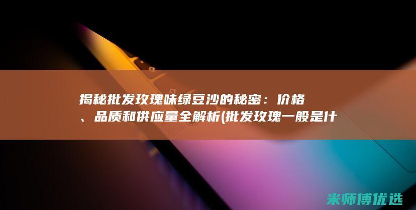 揭秘批发玫瑰味绿豆沙的秘密：价格、品质和供应量全解析 (批发玫瑰一般是什么价格)