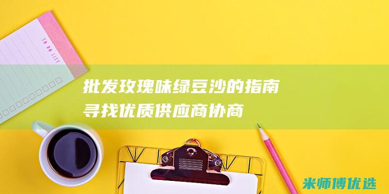 批发玫瑰味绿豆沙的指南：寻找优质供应商、协商价格技巧 (批发玫瑰味绿茶多少钱)