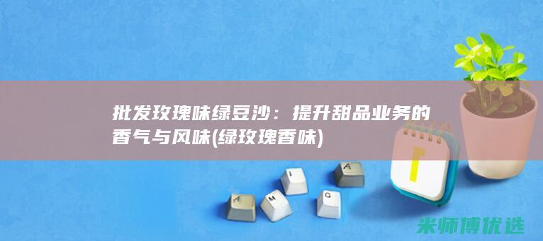 批发玫瑰味绿豆沙：提升甜品业务的香气与风味 (绿玫瑰香味)
