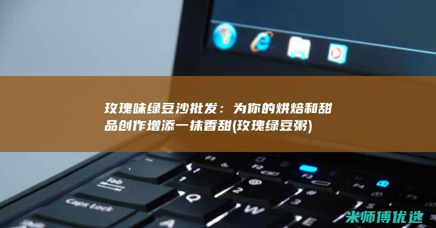 玫瑰味绿豆沙批发：为你的烘焙和甜品创作增添一抹香甜 (玫瑰绿豆粥)