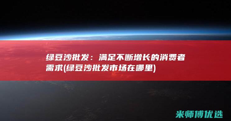 绿豆沙批发：满足不断增长的消费者需求 (绿豆沙批发市场在哪里)