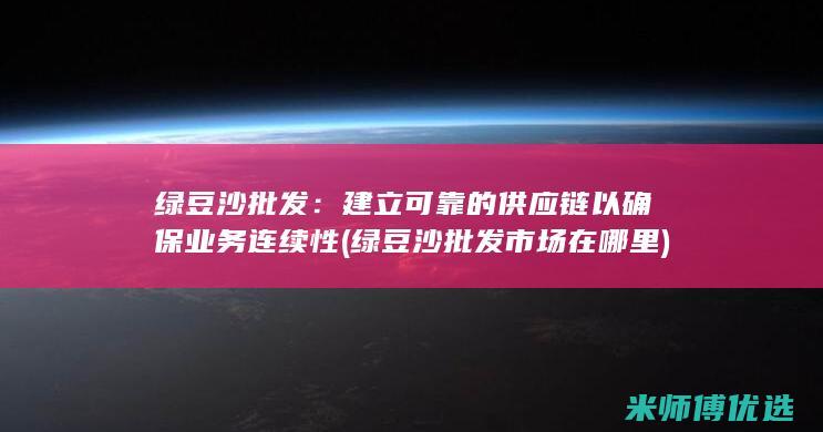 绿豆沙批发：建立可靠的供应链以确保业务连续性 (绿豆沙批发市场在哪里)