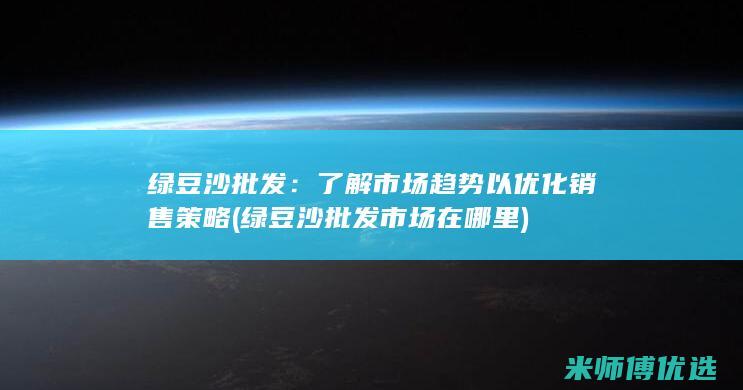 绿豆沙批发：了解市场趋势以优化销售策略 (绿豆沙批发市场在哪里)