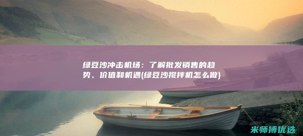 绿豆沙冲击机场：了解批发销售的趋势、价值和机遇 (绿豆沙搅拌机怎么做)