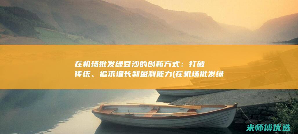 在机场批发绿豆沙的创新方式：打破传统、追求增长和盈利能力 (在机场批发绿植赚钱吗)