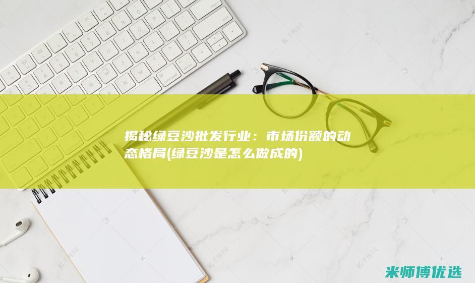 揭秘绿豆沙批发行业：市场份额的动态格局 (绿豆沙是怎么做成的)