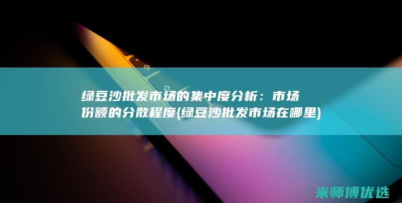 绿豆沙批发市场的集中度分析：市场份额的分散程度 (绿豆沙批发市场在哪里)