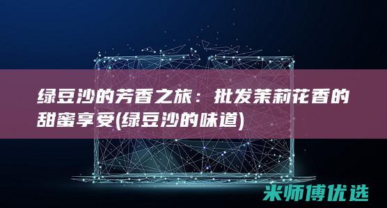 绿豆沙的芳香之旅：批发茉莉花香的甜蜜享受 (绿豆沙的味道)