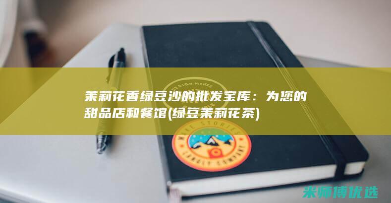 茉莉花香绿豆沙的批发宝库：为您的甜品店和餐馆 (绿豆茉莉花茶)